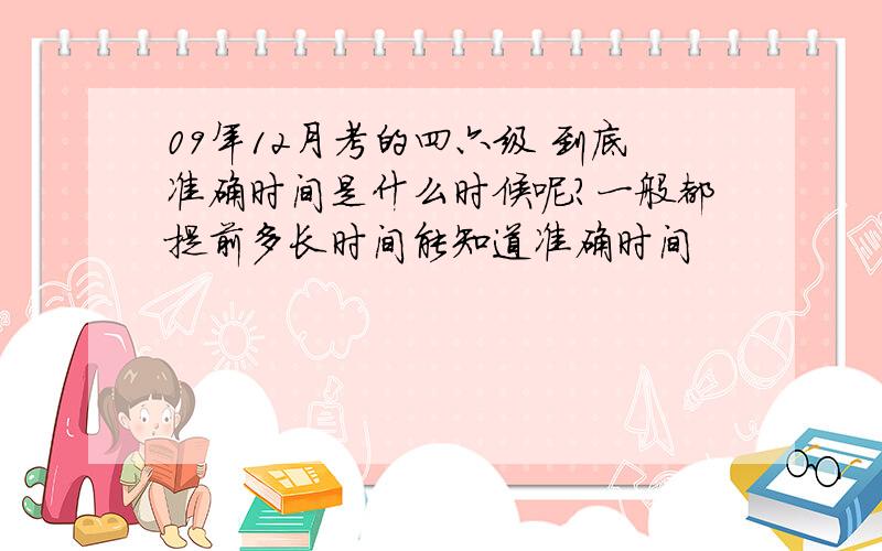 09年12月考的四六级 到底准确时间是什么时候呢?一般都提前多长时间能知道准确时间