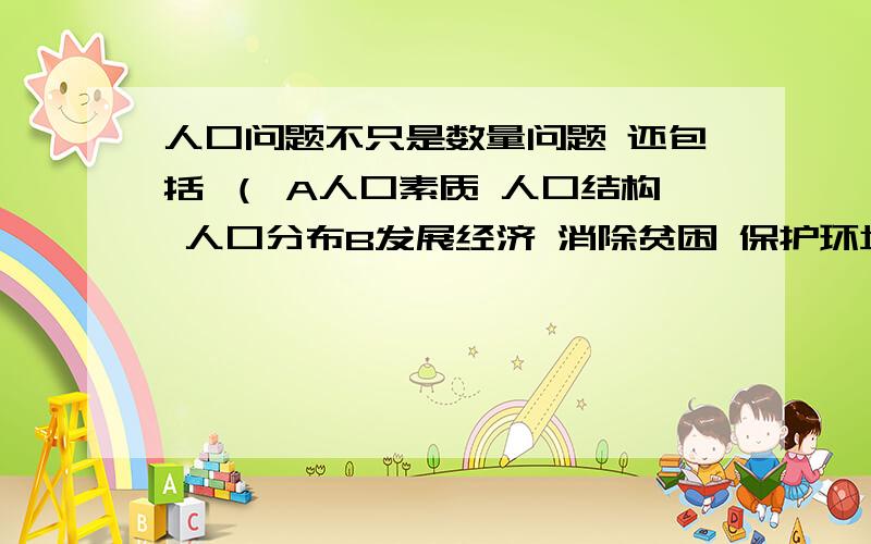 人口问题不只是数量问题 还包括 （ A人口素质 人口结构 人口分布B发展经济 消除贫困 保护环境C文化教育 医疗卫生 社会保障