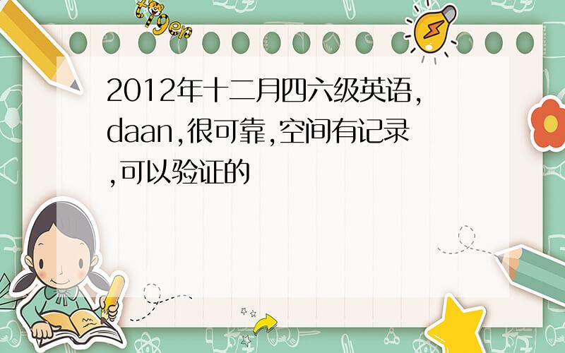 2012年十二月四六级英语,daan,很可靠,空间有记录,可以验证的