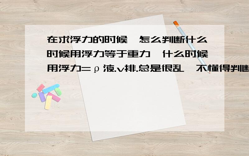 在求浮力的时候,怎么判断什么时候用浮力等于重力,什么时候用浮力=ρ液.v排.总是很乱,不懂得判断e.g.质量相同的木块和冰块,都漂浮在水平面上,木块受到的浮力____冰块收到的浮力（.=）介个