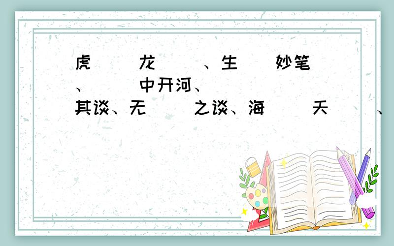 虎( )龙( )、生（）妙笔、（ ）中开河、( )( )其谈、无（ ）之谈、海（ ）天（ ）、拾人（ ）（ ）、老生