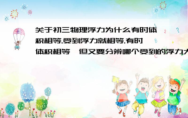 关于初三物理浮力为什么有时体积相等.受到浮力就相等.有时体积相等,但又要分辨哪个受到的浮力大和小,这是为什么?