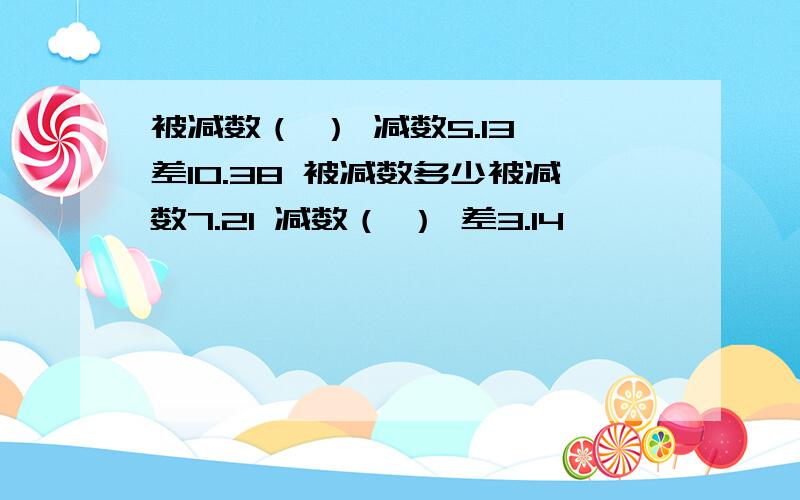 被减数（ ） 减数5.13 差10.38 被减数多少被减数7.21 减数（ ） 差3.14