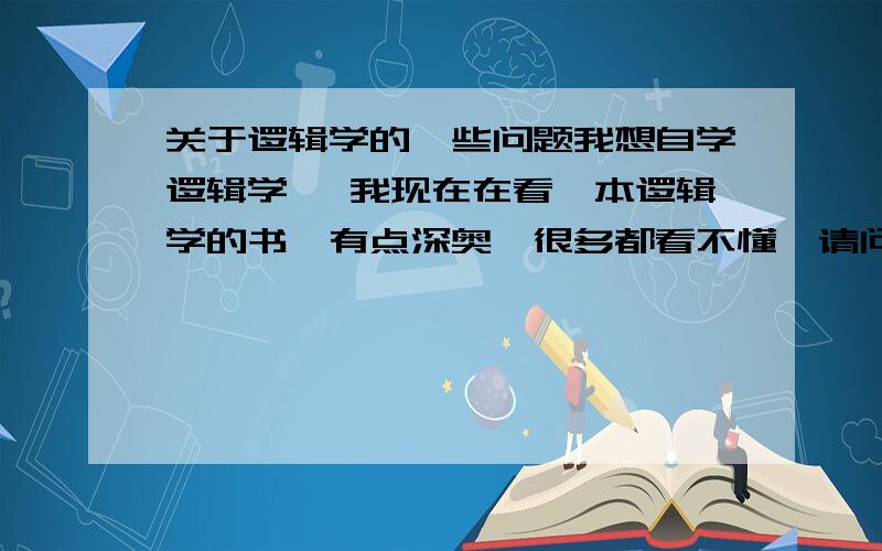 关于逻辑学的一些问题我想自学逻辑学 ,我现在在看一本逻辑学的书,有点深奥,很多都看不懂,请问一下学逻辑学到底有什么用,会使一个人思维上有什么变化,会更聪明吗,还有自学逻辑学一般