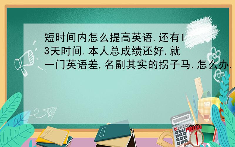 短时间内怎么提高英语.还有13天时间.本人总成绩还好,就一门英语差,名副其实的拐子马.怎么办.