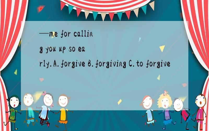 —me for calling you up so early.A.forgive B.forgiving C.to forgive