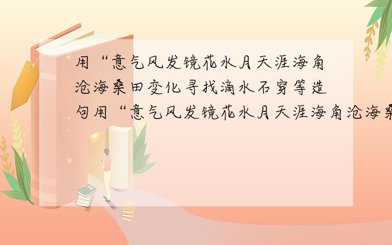 用“意气风发镜花水月天涯海角沧海桑田变化寻找滴水石穿等造句用“意气风发镜花水月天涯海角沧海桑田变化寻找滴水石穿上善若水晨曦深邃”这几个词 造个句（100字以内）