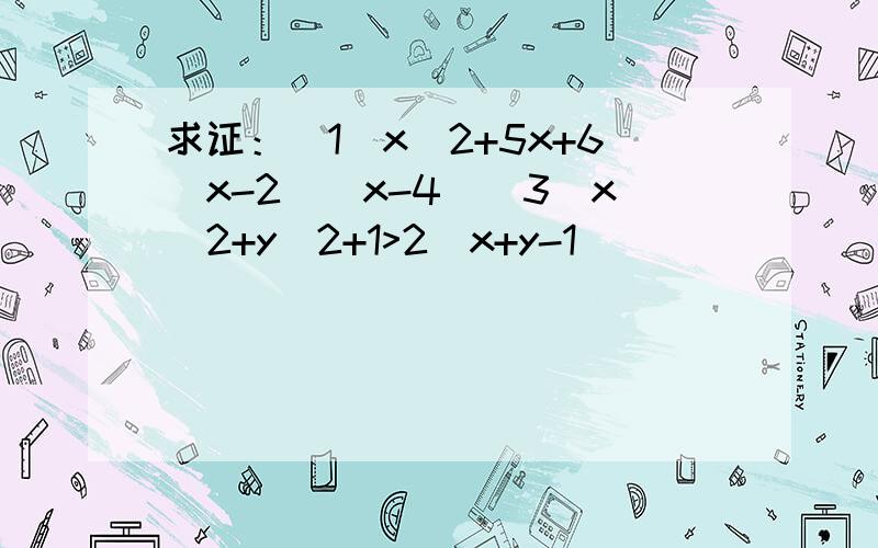 求证：（1）x^2+5x+6(x-2)(x-4)(3)x^2+y^2+1>2(x+y-1)