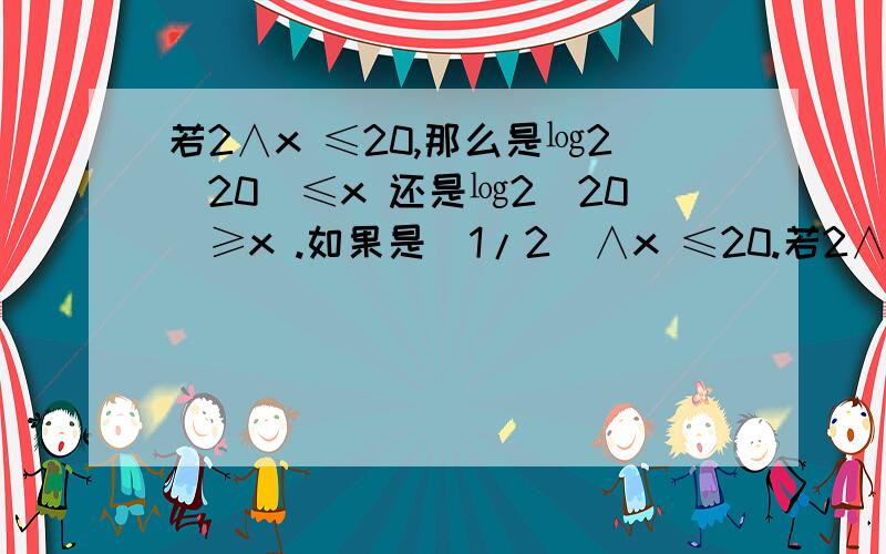 若2∧x ≤20,那么是㏒2（20）≤x 还是㏒2（20）≥x .如果是（1/2）∧x ≤20.若2∧x ≤20,那么是㏒2（20）≤x 还是㏒2（20）≥x .如果是（1/2）∧x ≤20.那是log （1/2）（20）≤x ,还是㏒（1/2））（20）