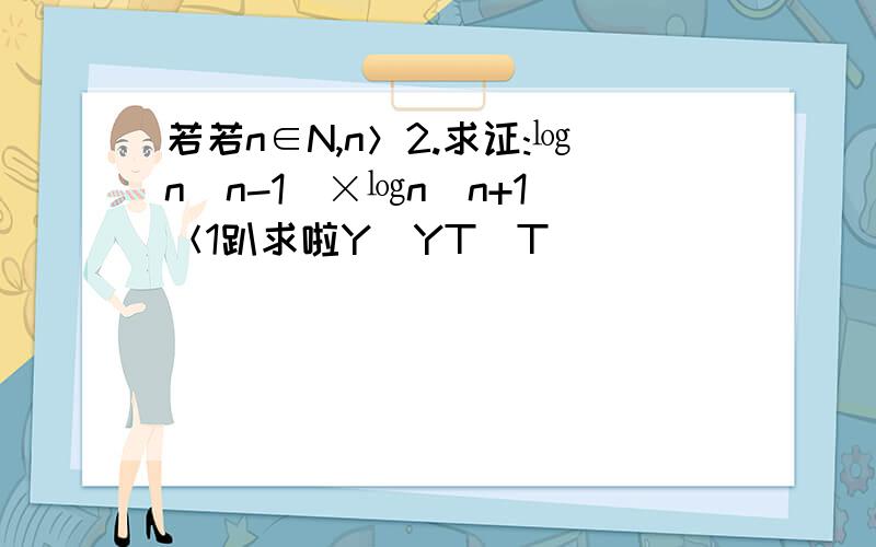 若若n∈N,n＞2.求证:㏒n(n-1)×㏒n(n+1)＜1趴求啦Y_YT_T