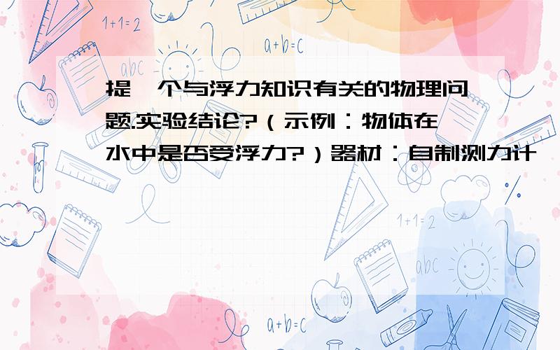 提一个与浮力知识有关的物理问题.实验结论?（示例：物体在水中是否受浮力?）器材：自制测力计一个，小石快一个，装有足量水的塑料桶一个，细线若干。