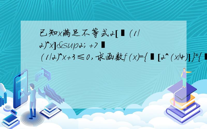 已知x满足不等式2[㏒（1/2）^x]²+7㏒(1/2)^x+3≤0,求函数f(x)=｛㏒[2^(x/4)]｝*｛㏒[2^(x/4)]｝的值