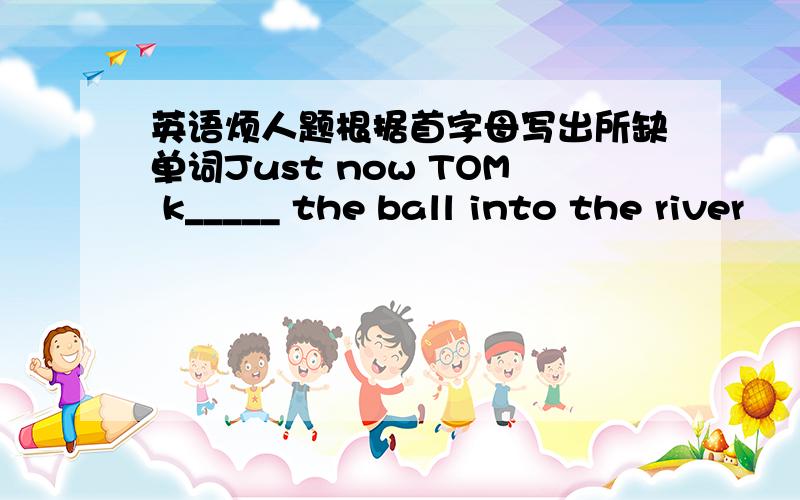 英语烦人题根据首字母写出所缺单词Just now TOM k_____ the ball into the river