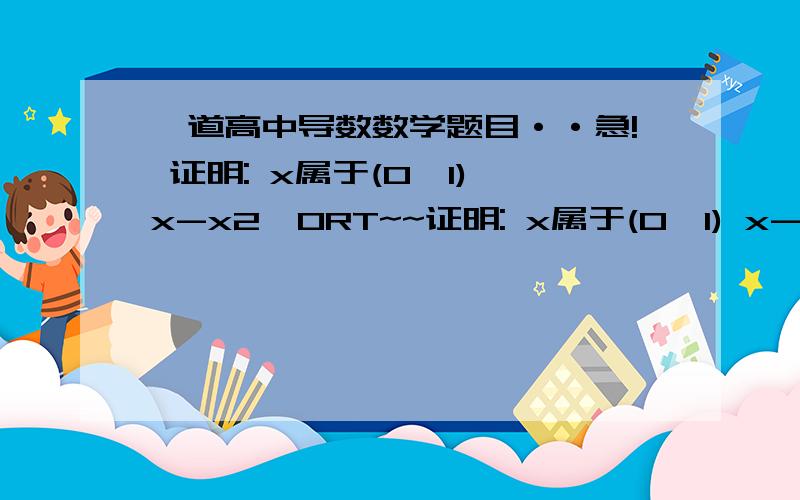 一道高中导数数学题目··急! 证明: x属于(0,1) x-x2>0RT~~证明: x属于(0,1) x-x2>0```运用导数`~