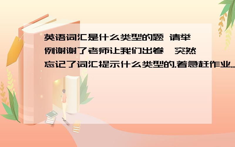 英语词汇是什么类型的题 请举例谢谢了老师让我们出卷,突然忘记了词汇提示什么类型的.着急赶作业...