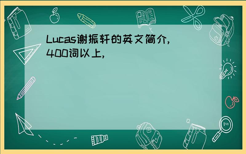 Lucas谢振轩的英文简介,400词以上,