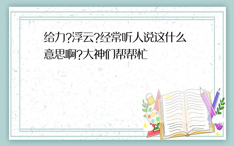 给力?浮云?经常听人说这什么意思啊?大神们帮帮忙