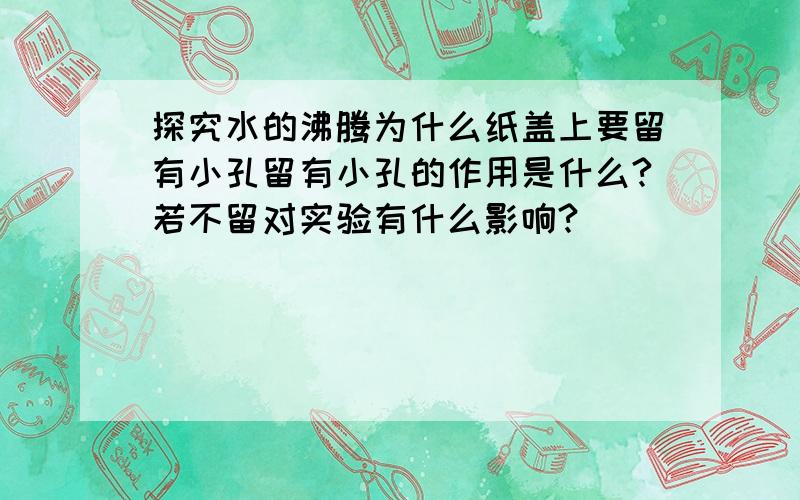 探究水的沸腾为什么纸盖上要留有小孔留有小孔的作用是什么?若不留对实验有什么影响?