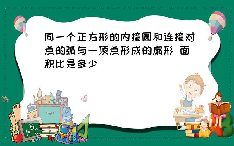 同一个正方形的内接圆和连接对点的弧与一顶点形成的扇形 面积比是多少