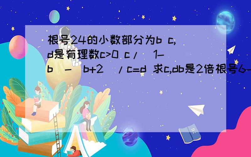 根号24的小数部分为b c,d是有理数c>0 c/(1-b)-(b+2)/c=d 求c,db是2倍根号6-4