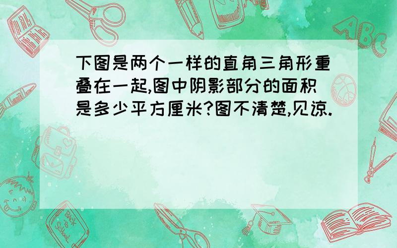 下图是两个一样的直角三角形重叠在一起,图中阴影部分的面积是多少平方厘米?图不清楚,见谅.