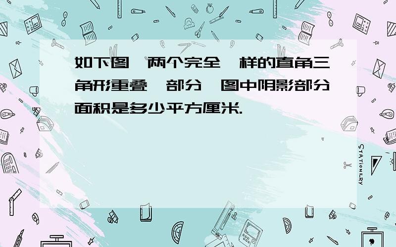 如下图,两个完全一样的直角三角形重叠一部分,图中阴影部分面积是多少平方厘米.