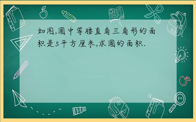 如图,圆中等腰直角三角形的面积是5平方厘米,求圆的面积.