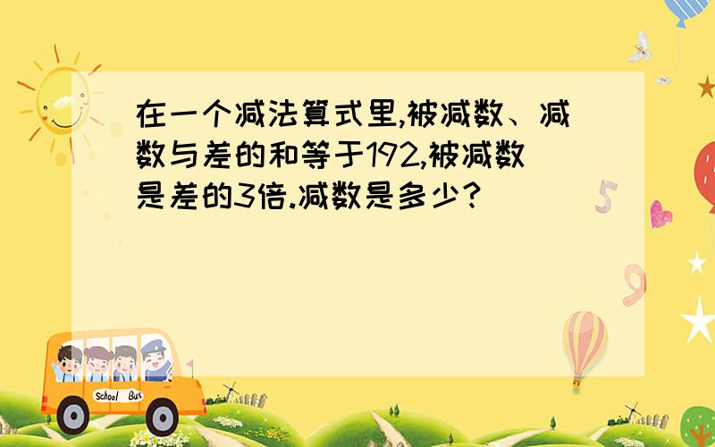 在一个减法算式里,被减数、减数与差的和等于192,被减数是差的3倍.减数是多少?