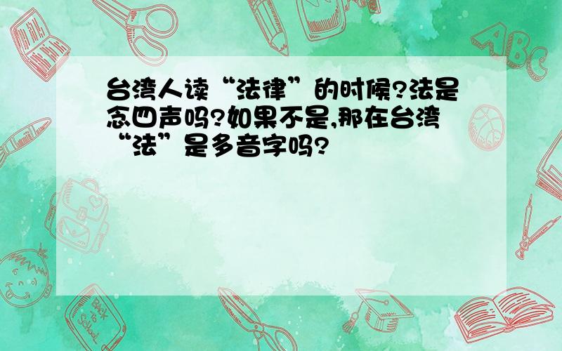 台湾人读“法律”的时候?法是念四声吗?如果不是,那在台湾“法”是多音字吗?