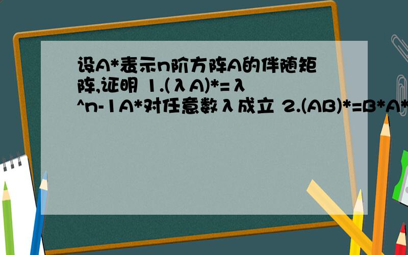 设A*表示n阶方阵A的伴随矩阵,证明 1.(λA)*=λ^n-1A*对任意数λ成立 2.(AB)*=B*A*,对任意同阶方阵成立3.当n>2,(A*)*=|A|^n-2 A,当n=2时(A*)*=A