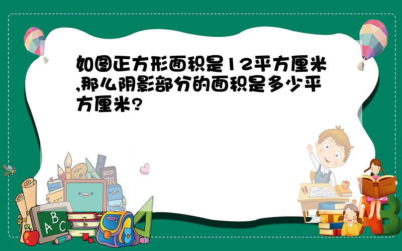 如图正方形面积是12平方厘米,那么阴影部分的面积是多少平方厘米?