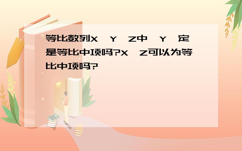 等比数列X、Y、Z中,Y一定是等比中项吗?X、Z可以为等比中项吗?