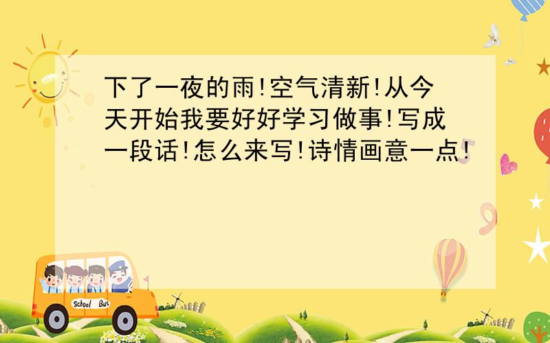 下了一夜的雨!空气清新!从今天开始我要好好学习做事!写成一段话!怎么来写!诗情画意一点!