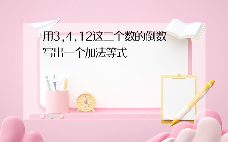 用3,4,12这三个数的倒数写出一个加法等式