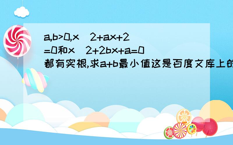 a,b>0,x^2+ax+2=0和x^2+2bx+a=0都有实根,求a+b最小值这是百度文库上的题目，难道他的题目错了？