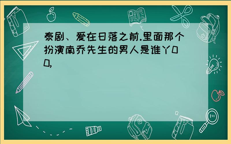 泰剧、爱在日落之前.里面那个扮演南乔先生的男人是谁丫0 0,