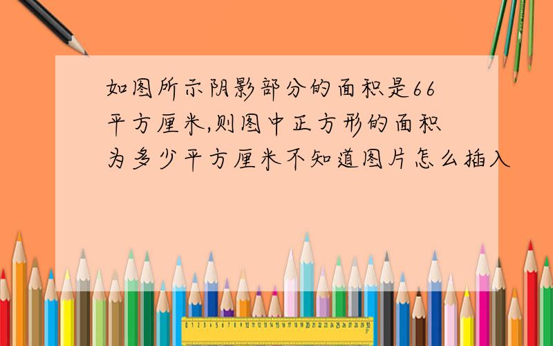 如图所示阴影部分的面积是66平方厘米,则图中正方形的面积为多少平方厘米不知道图片怎么插入