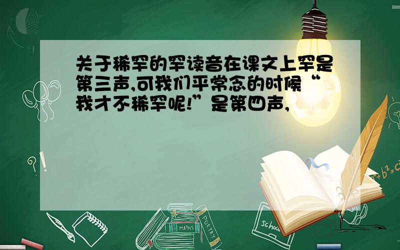 关于稀罕的罕读音在课文上罕是第三声,可我们平常念的时候“我才不稀罕呢!”是第四声,