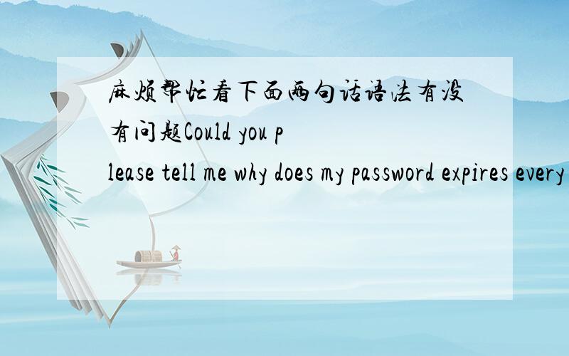 麻烦帮忙看下面两句话语法有没有问题Could you please tell me why does my password expires every once in a while without sending me a notice?How can I make my password never expires?主要是说为啥我的密码每隔一段时间就过