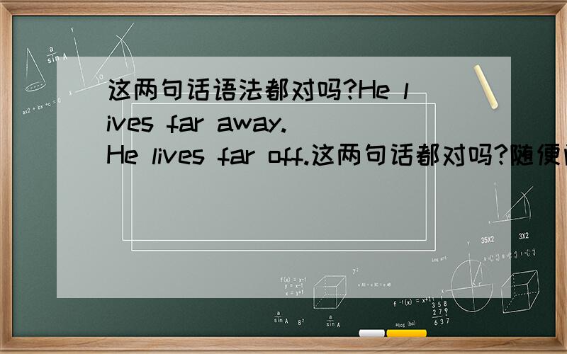 这两句话语法都对吗?He lives far away.He lives far off.这两句话都对吗?随便问一下far和away的区别,还有他们的常用词组,希望能说的详细一点,一楼的,“off指物”什么意思,说的再清楚一些,