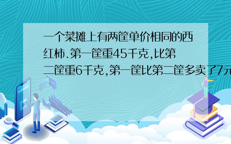 一个菜摊上有两筐单价相同的西红柿.第一筐重45千克,比第二筐重6千克,第一筐比第二筐多卖了7元.第二筐西红柿卖了多少元?