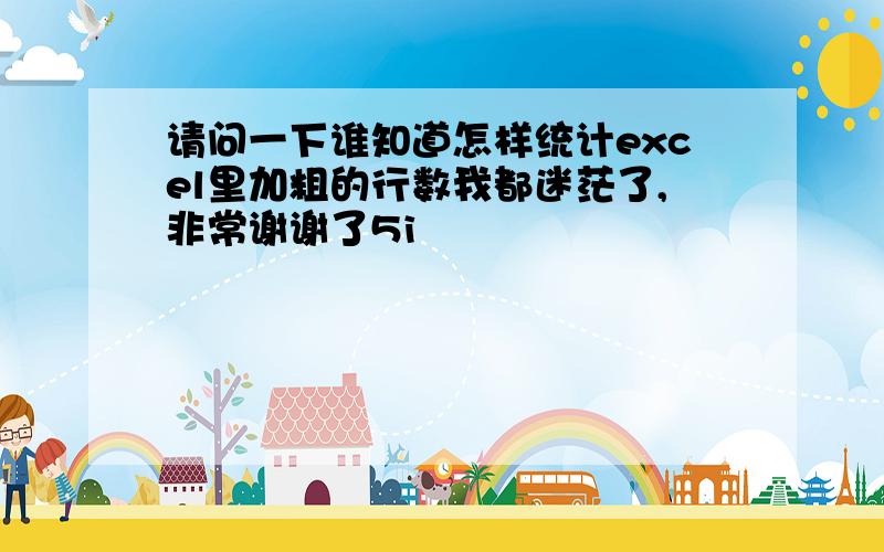 请问一下谁知道怎样统计excel里加粗的行数我都迷茫了,非常谢谢了5i