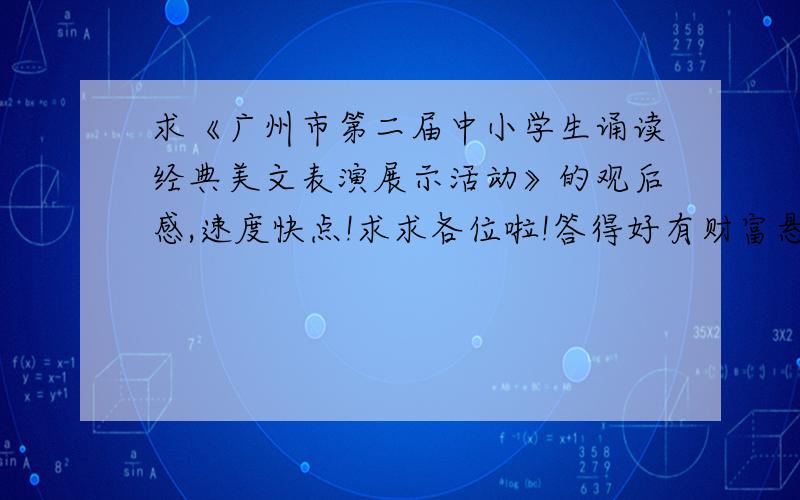 求《广州市第二届中小学生诵读经典美文表演展示活动》的观后感,速度快点!求求各位啦!答得好有财富悬赏1财富悬赏10