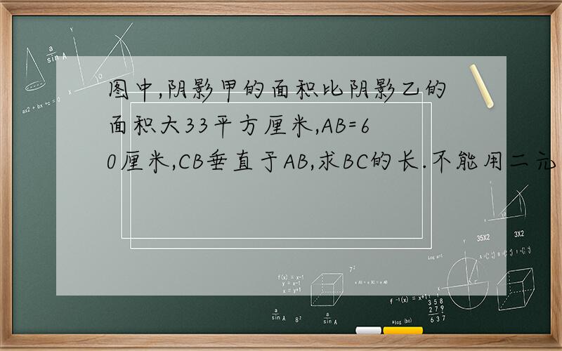 图中,阴影甲的面积比阴影乙的面积大33平方厘米,AB=60厘米,CB垂直于AB,求BC的长.不能用二元方程.