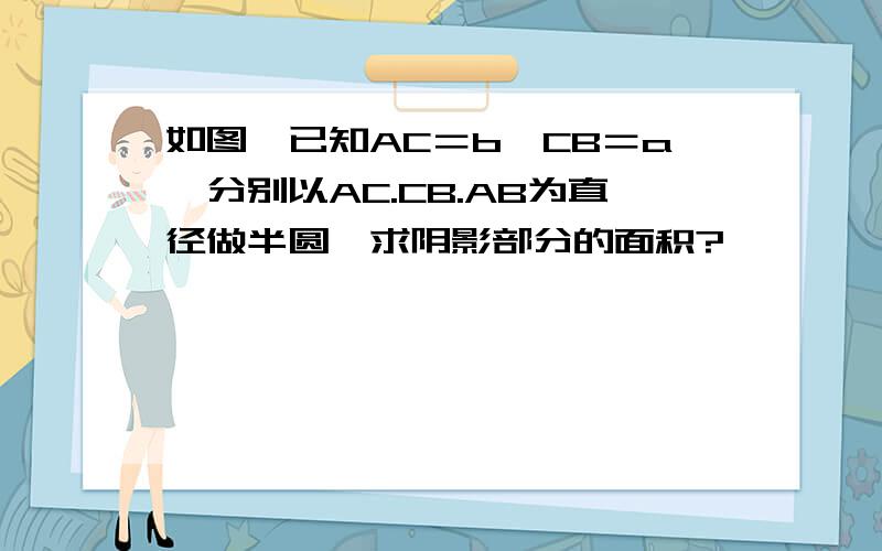 如图,已知AC＝b,CB＝a,分别以AC.CB.AB为直径做半圆,求阴影部分的面积?