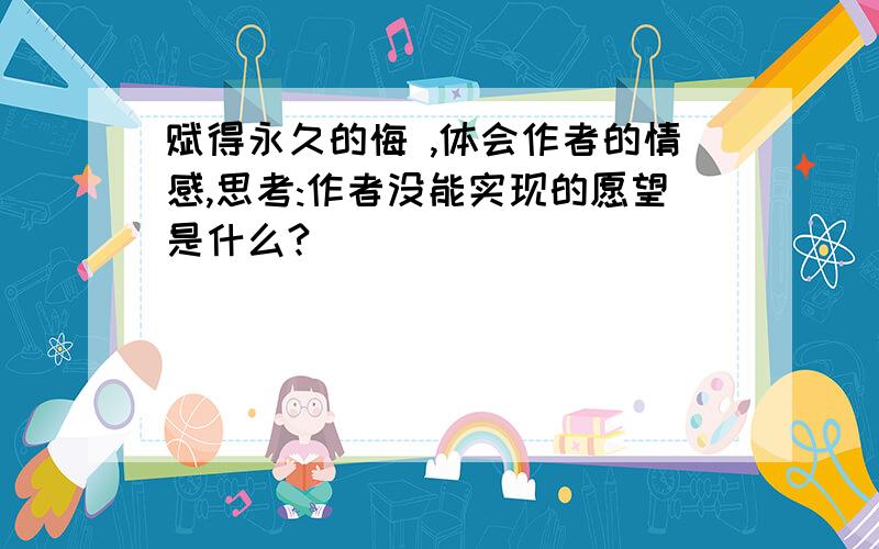 赋得永久的悔 ,体会作者的情感,思考:作者没能实现的愿望是什么?