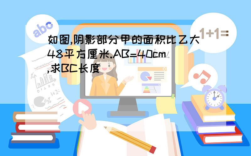 如图,阴影部分甲的面积比乙大48平方厘米.AB=40cm,求BC长度