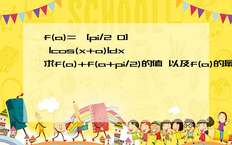 f(a)=∫[pi/2 0] |cos(x+a)|dx 求f(a)+f(a+pi/2)的值 以及f(a)的最大最小值pi是圆周率,积分上限是pi/2,下限是0,被积函数是|cos(x+a)|1.求f(a)+f(a+pi/2)的值2.求f(a)的最大最小值ps:对这类函数变量是a,但是表示式