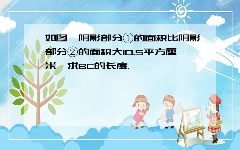 如图,阴影部分①的面积比阴影部分②的面积大10.5平方厘米,求BC的长度.