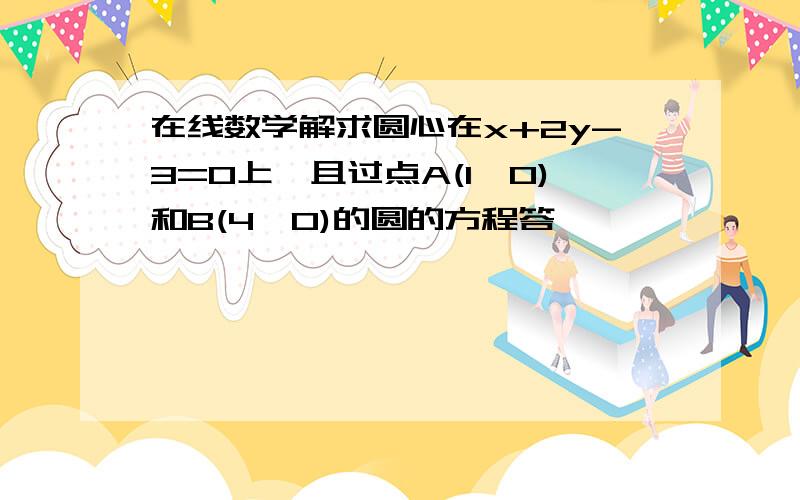 在线数学解求圆心在x+2y-3=0上,且过点A(1,0)和B(4,0)的圆的方程答